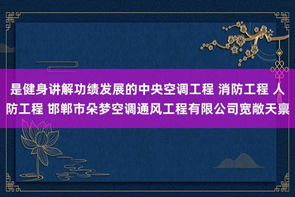 是健身讲解功绩发展的中央空调工程 消防工程 人防工程 邯郸市朵梦空调通风工程有限公司宽敞天禀