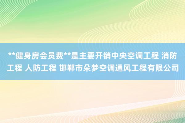 **健身房会员费**是主要开销中央空调工程 消防工程 人防工程 邯郸市朵梦空调通风工程有限公司